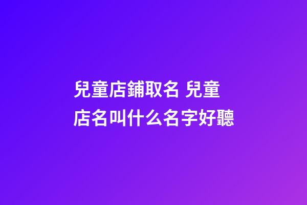 兒童店鋪取名 兒童店名叫什么名字好聽-第1張-店鋪起名-玄機(jī)派